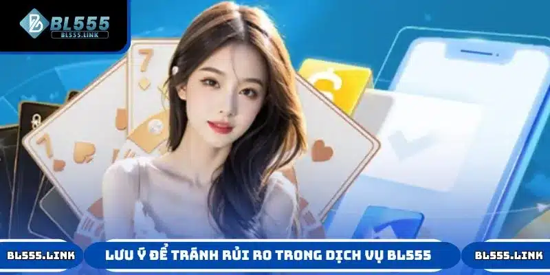 Một số lưu ý để tránh rủi ro trong dịch vụ BL555